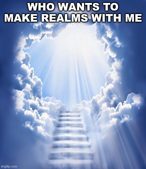 WHO WANTS TO MAKE REALMS WITH ME | image tagged in m,heaven | made w/ Imgflip meme maker