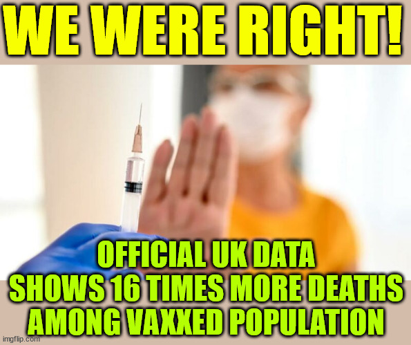 The unvaccinated have been vindicated | WE WERE RIGHT! OFFICIAL UK DATA SHOWS 16 TIMES MORE DEATHS AMONG VAXXED POPULATION | image tagged in here comes the early numbers,unvaccinated,vindicated | made w/ Imgflip meme maker