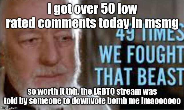 its funny how they think its gonna stop me | I got over 50 low rated comments today in msmg; so worth it tbh. the LGBTQ stream was told by someone to downvote bomb me lmaoooooo | image tagged in 49 times we fought that beast | made w/ Imgflip meme maker