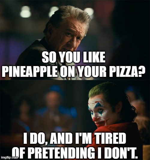 Pizza | SO YOU LIKE PINEAPPLE ON YOUR PIZZA? I DO, AND I'M TIRED OF PRETENDING I DON'T. | image tagged in i'm tired of pretending it's not | made w/ Imgflip meme maker