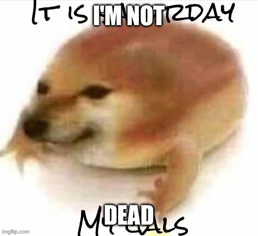 It is saturday | I'M NOT; DEAD | image tagged in it is saturday | made w/ Imgflip meme maker