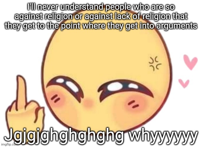 Fuck yoy | I'll never understand people who are so against religion or against lack of religion that they get to the point where they get into arguments; Jgjgjghghghghg whyyyyyy | image tagged in fuck yoy | made w/ Imgflip meme maker