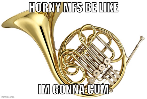 get it | HORNY MFS BE LIKE; IM GONNA CUM | image tagged in french horn | made w/ Imgflip meme maker