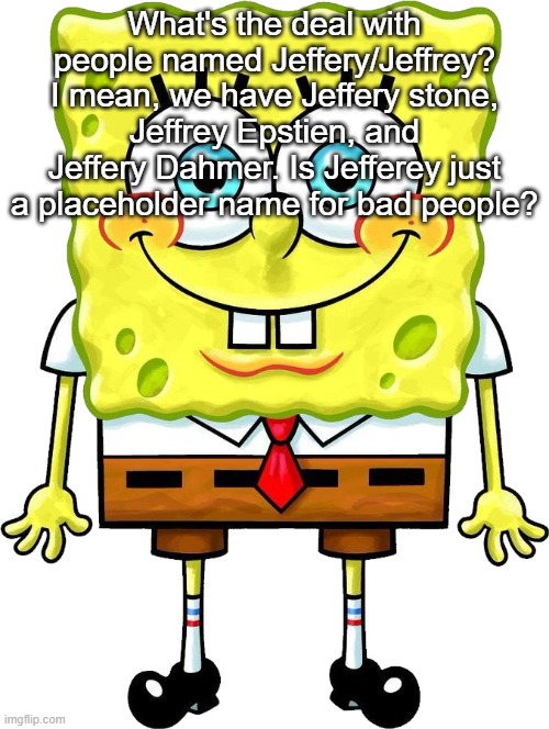 I'm Spongebob! | What's the deal with people named Jeffery/Jeffrey? I mean, we have Jeffery stone, Jeffrey Epstien, and Jeffery Dahmer. Is Jefferey just a placeholder name for bad people? | image tagged in i'm spongebob | made w/ Imgflip meme maker