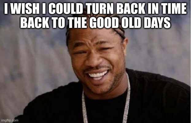 Yo Dawg Heard You | I WISH I COULD TURN BACK IN TIME
BACK TO THE GOOD OLD DAYS | image tagged in memes,yo dawg heard you | made w/ Imgflip meme maker