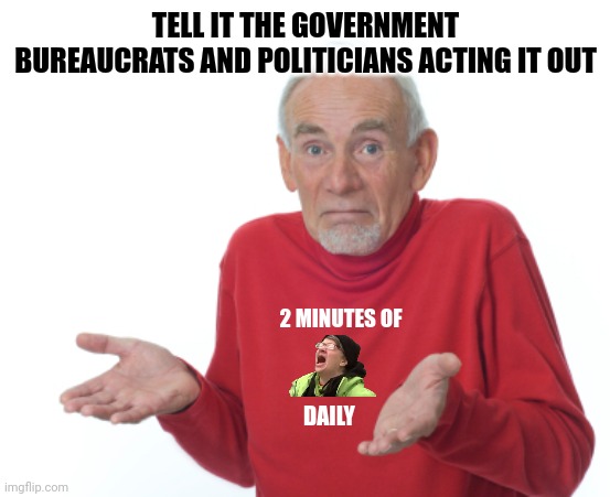 Guess I'll die  | TELL IT THE GOVERNMENT BUREAUCRATS AND POLITICIANS ACTING IT OUT 2 MINUTES OF DAILY | image tagged in guess i'll die | made w/ Imgflip meme maker