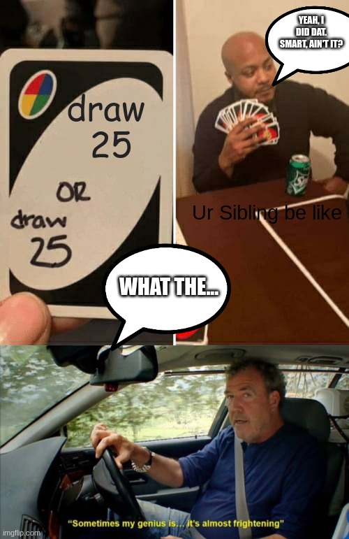 How we play uno in our house | YEAH, I DID DAT. SMART, AIN'T IT? draw 
25; Ur Sibling be like; WHAT THE... | image tagged in memes,uno draw 25 cards,sometimes my genius is it's almost frightening | made w/ Imgflip meme maker