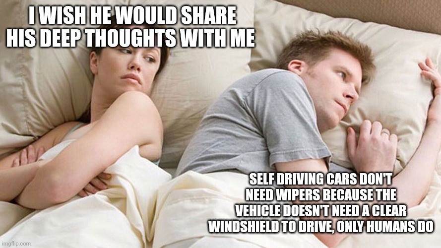 He's probably thinking about girls | I WISH HE WOULD SHARE HIS DEEP THOUGHTS WITH ME; SELF DRIVING CARS DON'T NEED WIPERS BECAUSE THE VEHICLE DOESN'T NEED A CLEAR WINDSHIELD TO DRIVE, ONLY HUMANS DO | image tagged in he's probably thinking about girls | made w/ Imgflip meme maker