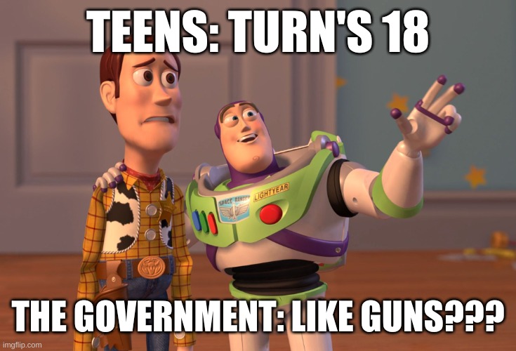 .Gov | TEENS: TURN'S 18; THE GOVERNMENT: LIKE GUNS??? | image tagged in memes,x x everywhere | made w/ Imgflip meme maker