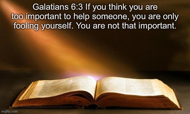 this is my favorite | Galatians 6:3 If you think you are too important to help someone, you are only fooling yourself. You are not that important. | image tagged in bible | made w/ Imgflip meme maker
