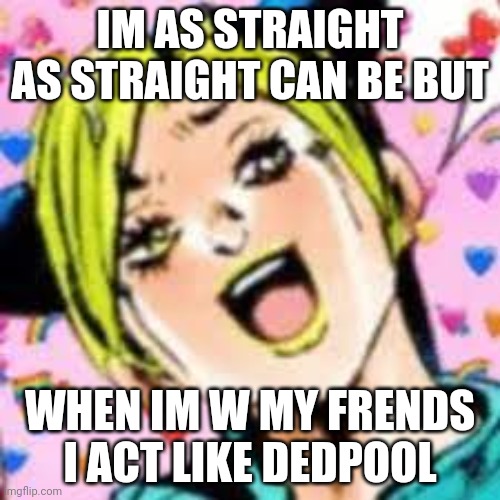 yuh | IM AS STRAIGHT AS STRAIGHT CAN BE BUT; WHEN IM W MY FRENDS I ACT LIKE DEDPOOL | image tagged in funii joy | made w/ Imgflip meme maker