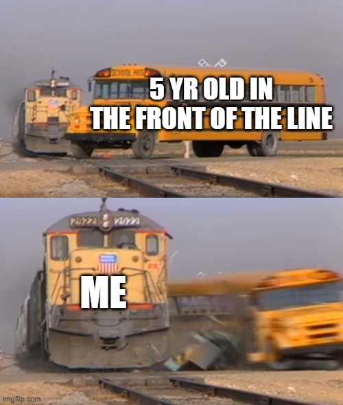 beeep beep | 5 YR OLD IN THE FRONT OF THE LINE; ME | image tagged in a train hitting a school bus | made w/ Imgflip meme maker