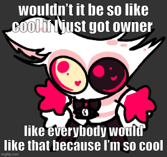 guh | wouldn’t it be so like cool if I just got owner; like everybody would like that because I’m so cool | image tagged in angle | made w/ Imgflip meme maker