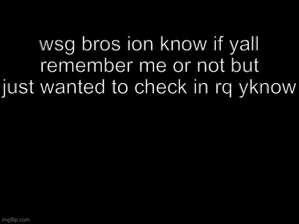 wsg bros ion know if yall remember me or not but just wanted to check in rq yknow | made w/ Imgflip meme maker
