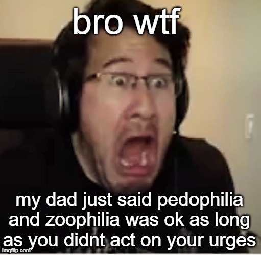 horrified markiplier | bro wtf; my dad just said pedophilia and zoophilia was ok as long as you didnt act on your urges | image tagged in horrified markiplier | made w/ Imgflip meme maker