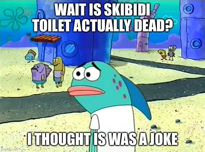 five years olds: | WAIT IS SKIBIDI TOILET ACTUALLY DEAD? I THOUGHT IS WAS A JOKE | image tagged in spongebob i thought it was a joke,skibidi toilet | made w/ Imgflip meme maker