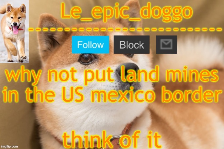 epic doggo's temp back in old fashion | why not put land mines in the US mexico border; think of it | image tagged in epic doggo's temp back in old fashion | made w/ Imgflip meme maker