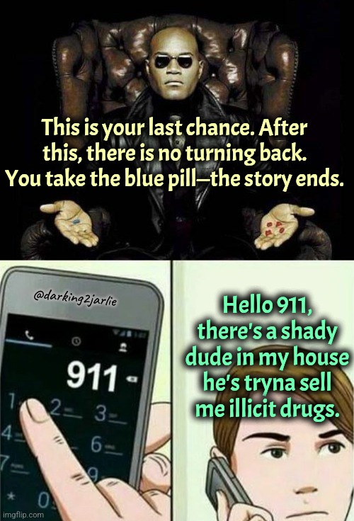 Don't listen to society. Say no to pills. | This is your last chance. After this, there is no turning back. You take the blue pill—the story ends. Hello 911, there's a shady dude in my house he's tryna sell me illicit drugs. @darking2jarlie | image tagged in morpheus blue red pill,calling 911,drugs,red pill blue pill,red pill,dark humor | made w/ Imgflip meme maker