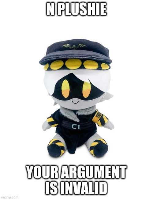 N Plushie | N PLUSHIE YOUR ARGUMENT IS INVALID | image tagged in n plushie | made w/ Imgflip meme maker