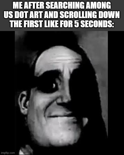ME AFTER SEARCHING AMONG US DOT ART AND SCROLLING DOWN THE FIRST LIKE FOR 5 SECONDS: | made w/ Imgflip meme maker