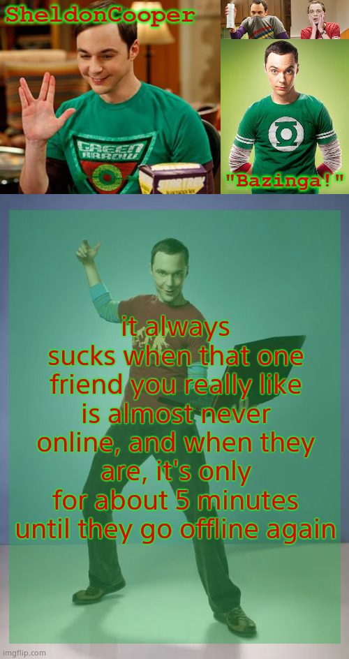 SheldonCooper Bazinga Announcement Temp | it always sucks when that one friend you really like is almost never online, and when they are, it's only for about 5 minutes until they go offline again | image tagged in sheldoncooper bazinga announcement temp | made w/ Imgflip meme maker