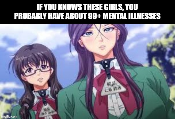 I'm glad most people don't know them | IF YOU KNOWS THESE GIRLS, YOU PROBABLY HAVE ABOUT 99+ MENTAL ILLNESSES | image tagged in oh wow are you actually reading these tags,why are you reading the tags,stop reading the tags,i never know what to put for tags | made w/ Imgflip meme maker