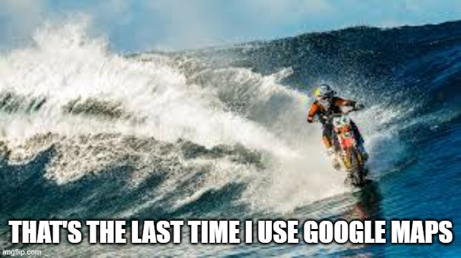 memes by Brad motorcycle on water humor | THAT'S THE LAST TIME I USE GOOGLE MAPS | image tagged in sports,extreme sports,motorcycle,funny meme,surfing,humor | made w/ Imgflip meme maker