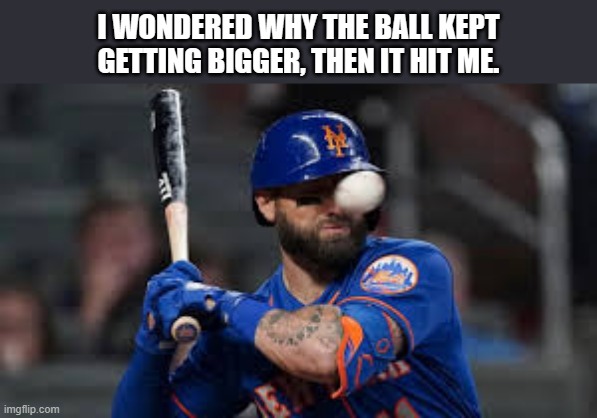 memes by Brad player hit by baseball humor | I WONDERED WHY THE BALL KEPT GETTING BIGGER, THEN IT HIT ME. | image tagged in sports,funny,baseball,funny meme,humor,injury | made w/ Imgflip meme maker