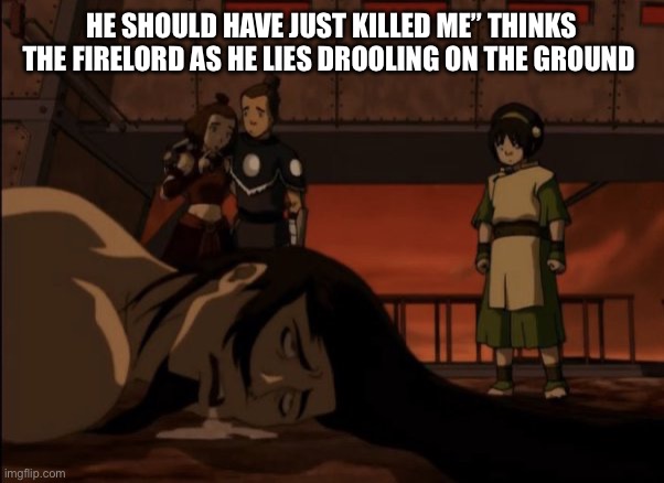 Finally finished it | HE SHOULD HAVE JUST KILLED ME” THINKS THE FIRELORD AS HE LIES DROOLING ON THE GROUND | image tagged in avatar the last airbender | made w/ Imgflip meme maker