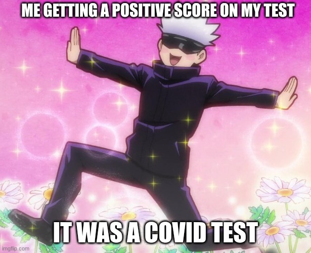 it is what it is | ME GETTING A POSITIVE SCORE ON MY TEST; IT WAS A COVID TEST | image tagged in funny | made w/ Imgflip meme maker