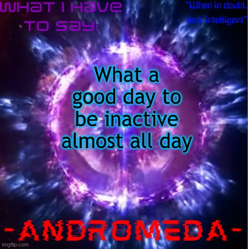 its depressing seeing how unfun yall made this stream | What a good day to be inactive almost all day | image tagged in andromeda | made w/ Imgflip meme maker