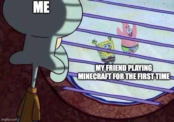 It hits hard bro | ME; MY FRIEND PLAYING MINECRAFT FOR THE FIRST TIME | image tagged in squidward window,minecraft,memes,nostalgia | made w/ Imgflip meme maker