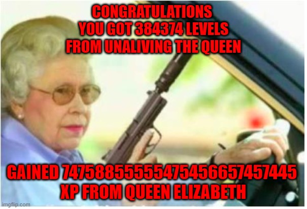 ... | CONGRATULATIONS 
YOU GOT 384374 LEVELS
FROM UNALIVING THE QUEEN; GAINED 74758855555475456657457445 
XP FROM QUEEN ELIZABETH | image tagged in grandma gun weeb killer | made w/ Imgflip meme maker