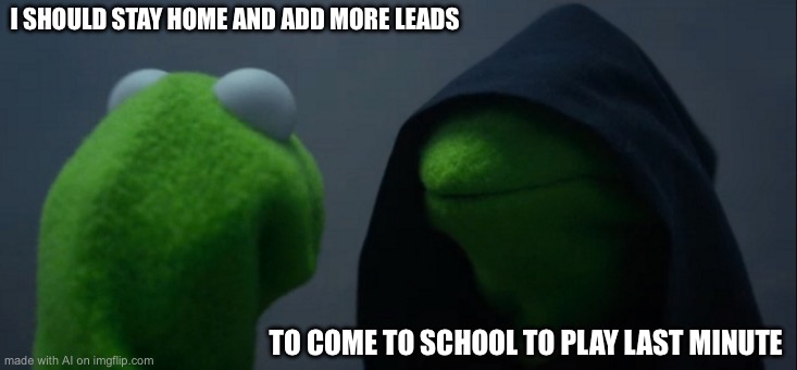 Evil Kermit | I SHOULD STAY HOME AND ADD MORE LEADS; TO COME TO SCHOOL TO PLAY LAST MINUTE | image tagged in memes,evil kermit | made w/ Imgflip meme maker
