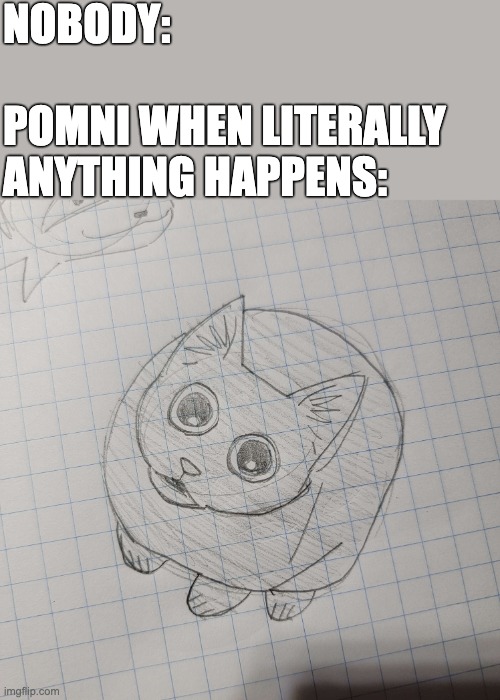 NOBODY:
 
POMNI WHEN LITERALLY ANYTHING HAPPENS: | image tagged in tadc,pomni,cute,cat,the amazing digital circus,pomni stare | made w/ Imgflip meme maker