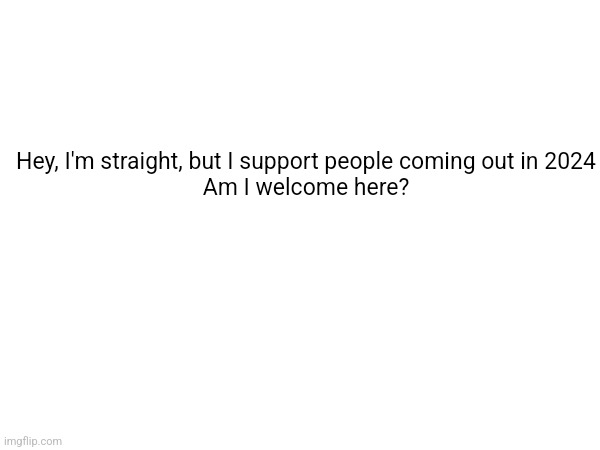 Hey, I'm straight, but I support people coming out in 2024

Am I welcome here? | made w/ Imgflip meme maker