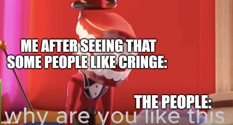 Real | ME AFTER SEEING THAT SOME PEOPLE LIKE CRINGE:; THE PEOPLE: | image tagged in caine why are you like this | made w/ Imgflip meme maker