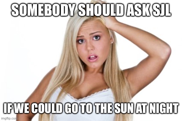 Dumb Blonde | SOMEBODY SHOULD ASK SJL IF WE COULD GO TO THE SUN AT NIGHT | image tagged in dumb blonde | made w/ Imgflip meme maker