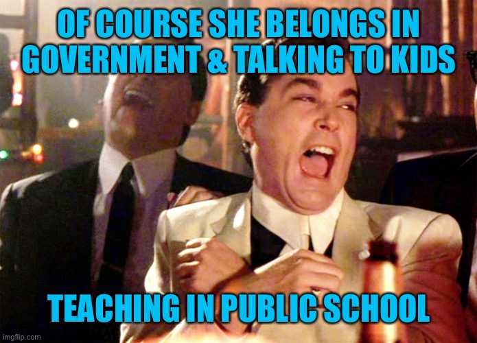 Good Fellas Hilarious Meme | OF COURSE SHE BELONGS IN GOVERNMENT & TALKING TO KIDS TEACHING IN PUBLIC SCHOOL | image tagged in memes,good fellas hilarious | made w/ Imgflip meme maker