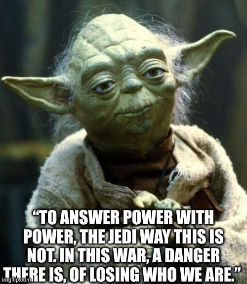 The Jedi way isn't the easiest one, but indeed worthwhile. | “TO ANSWER POWER WITH POWER, THE JEDI WAY THIS IS NOT. IN THIS WAR, A DANGER THERE IS, OF LOSING WHO WE ARE.” | image tagged in memes,star wars yoda,jedi,decisions | made w/ Imgflip meme maker
