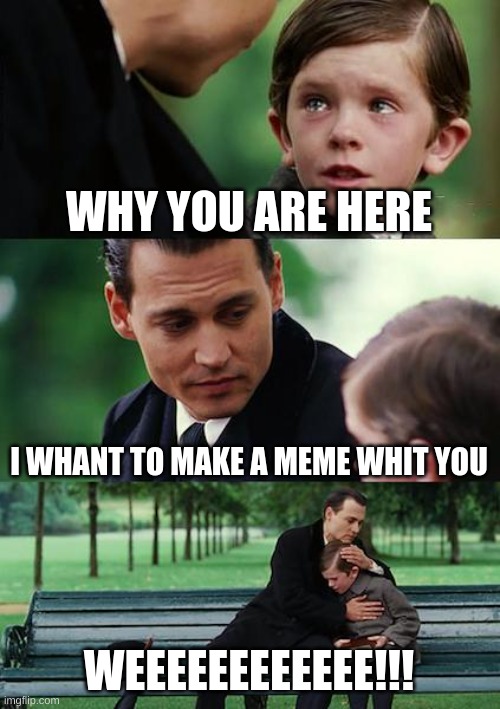 Finding Neverland Meme | WHY YOU ARE HERE; I WHANT TO MAKE A MEME WHIT YOU; WEEEEEEEEEEEE!!! | image tagged in memes,finding neverland | made w/ Imgflip meme maker
