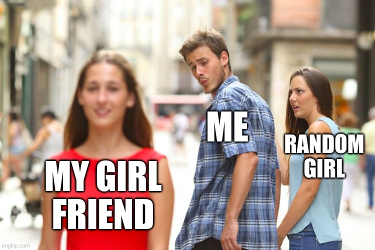 Distracted Boyfriend | ME; RANDOM GIRL; MY GIRL FRIEND | image tagged in memes,distracted boyfriend | made w/ Imgflip meme maker