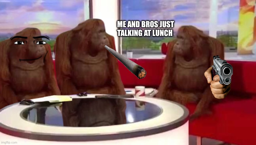 where monkey | ME AND BROS JUST TALKING AT LUNCH | image tagged in where monkey | made w/ Imgflip meme maker