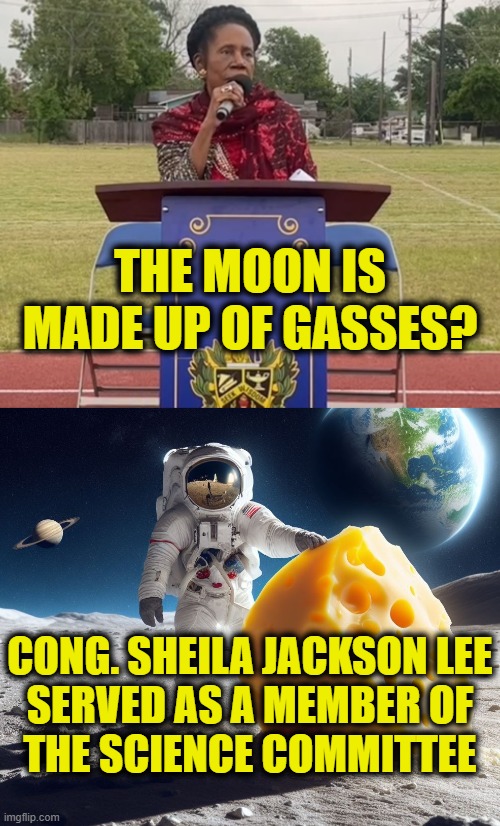 I thought it was cheese! | THE MOON IS
MADE UP OF GASSES? CONG. SHEILA JACKSON LEE
SERVED AS A MEMBER OF
THE SCIENCE COMMITTEE | image tagged in congress | made w/ Imgflip meme maker