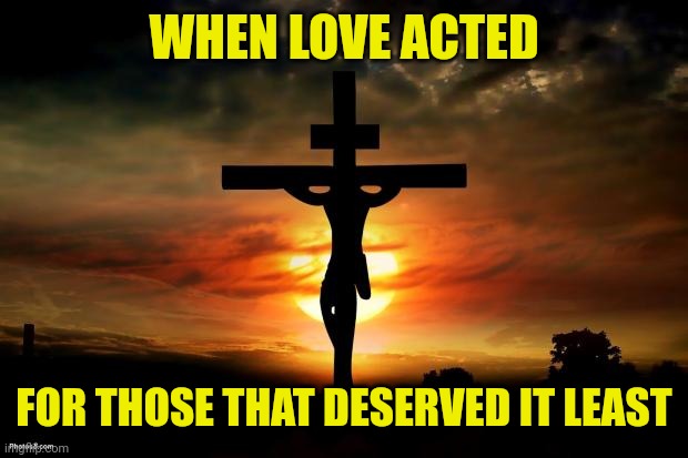 Jesus on the cross | WHEN LOVE ACTED; FOR THOSE THAT DESERVED IT LEAST | image tagged in jesus on the cross | made w/ Imgflip meme maker