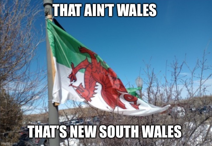 For those who don’t know the flag is upside down and New South Wales is a state in Australia (mod note: thx for title, me dum) | THAT AIN’T WALES; THAT’S NEW SOUTH WALES | made w/ Imgflip meme maker