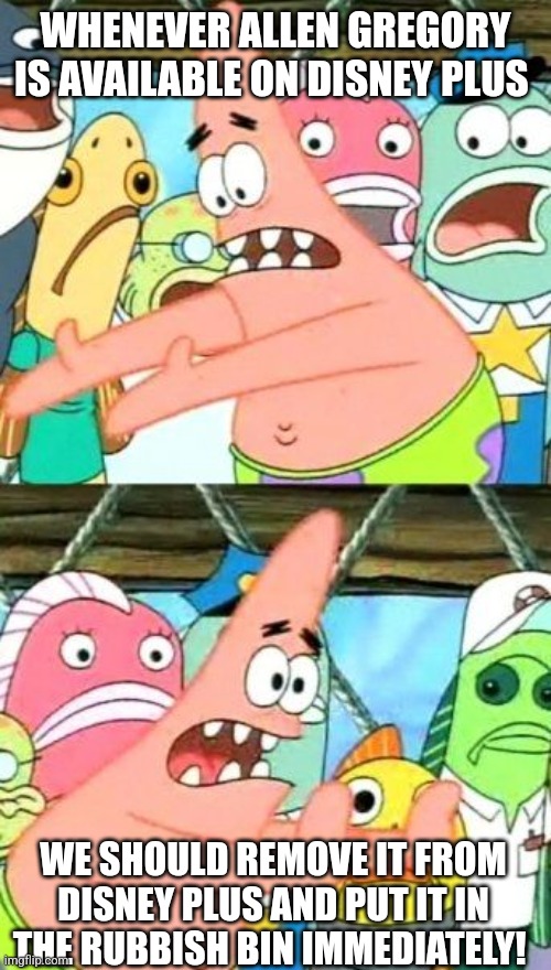 Put It Somewhere Else Patrick | WHENEVER ALLEN GREGORY IS AVAILABLE ON DISNEY PLUS; WE SHOULD REMOVE IT FROM DISNEY PLUS AND PUT IT IN THE RUBBISH BIN IMMEDIATELY! | image tagged in memes,put it somewhere else patrick | made w/ Imgflip meme maker
