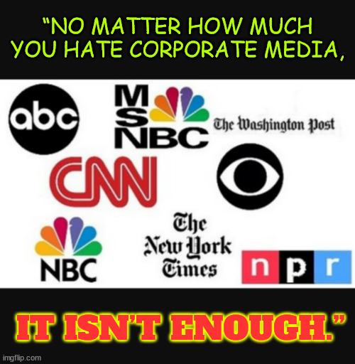 Corporate media...  bought and paid for lies | “NO MATTER HOW MUCH YOU HATE CORPORATE MEDIA, IT ISN’T ENOUGH.” | image tagged in media lies,root of divisiveness in america,they divide not unite | made w/ Imgflip meme maker