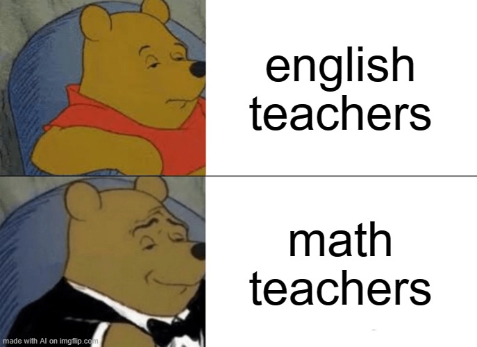 Tuxedo Winnie The Pooh | english teachers; math teachers | image tagged in memes,tuxedo winnie the pooh | made w/ Imgflip meme maker