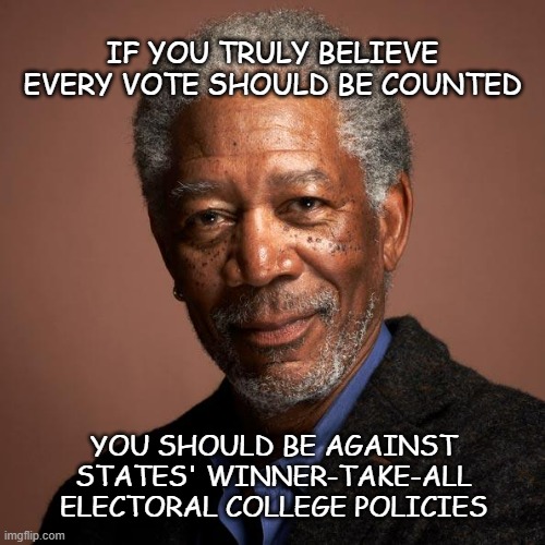 Disenfranchisement comes in a lot of shapes | IF YOU TRULY BELIEVE EVERY VOTE SHOULD BE COUNTED; YOU SHOULD BE AGAINST STATES' WINNER-TAKE-ALL ELECTORAL COLLEGE POLICIES | image tagged in morgan freeman,electoral college | made w/ Imgflip meme maker